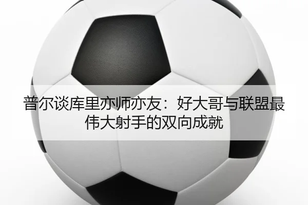 普尔谈库里亦师亦友：好大哥与联盟最伟大射手的双向成就 - BOWWAYSPORTS